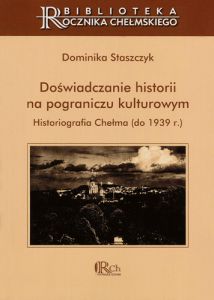 Okładka Doświadczenie historii na pograniczu kulturowym. Historiografia Chełma do 1939 r.